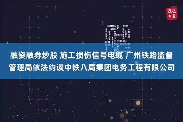 融资融券炒股 施工损伤信号电缆 广州铁路监督管理局依法约谈中铁八局集团电务工程有限公司