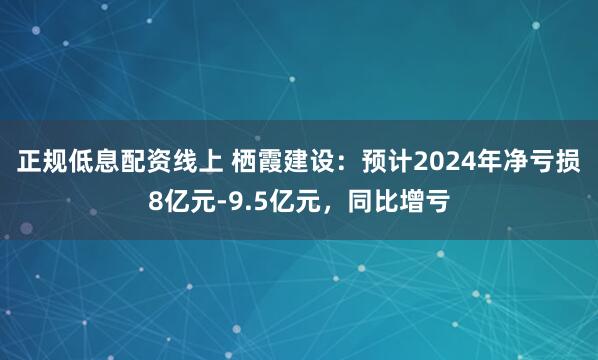 正规低息配资线上 栖霞建设：预计2024年净亏损8亿元-9.5亿元，同比增亏