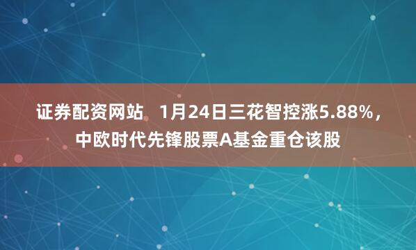 证券配资网站   1月24日三花智控涨5.88%，中欧时代先锋股票A基金重仓该股