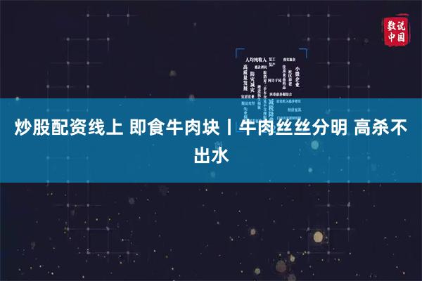 炒股配资线上 即食牛肉块丨牛肉丝丝分明 高杀不出水