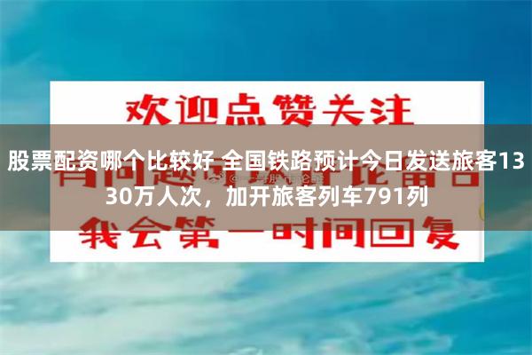 股票配资哪个比较好 全国铁路预计今日发送旅客1330万人次，加开旅客列车791列