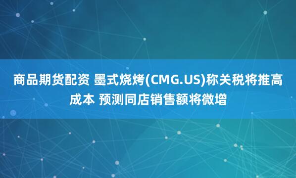 商品期货配资 墨式烧烤(CMG.US)称关税将推高成本 预测同店销售额将微增