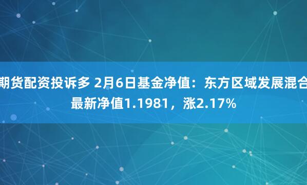 期货配资投诉多 2月6日基金净值：东方区域发展混合最新净值1.1981，涨2.17%