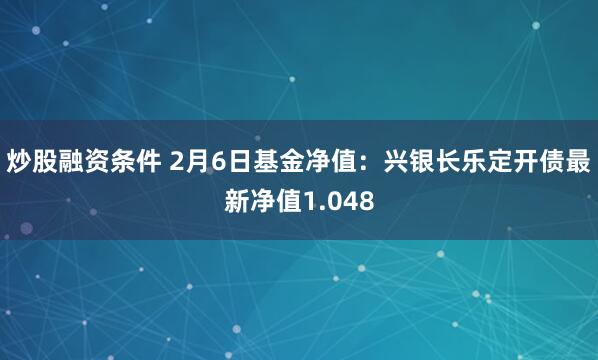 炒股融资条件 2月6日基金净值：兴银长乐定开债最新净值1.048