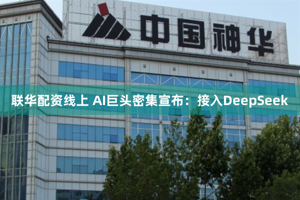 联华配资线上 AI巨头密集宣布：接入DeepSeek