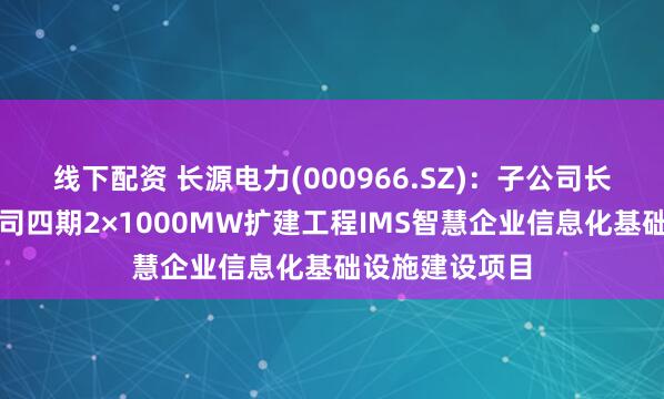 线下配资 长源电力(000966.SZ)：子公司长源电力汉川公司四期2×1000MW扩建工程IMS智慧企业信息化基础设施建设项目