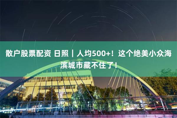 散户股票配资 日照｜人均500+！这个绝美小众海滨城市藏不住了！