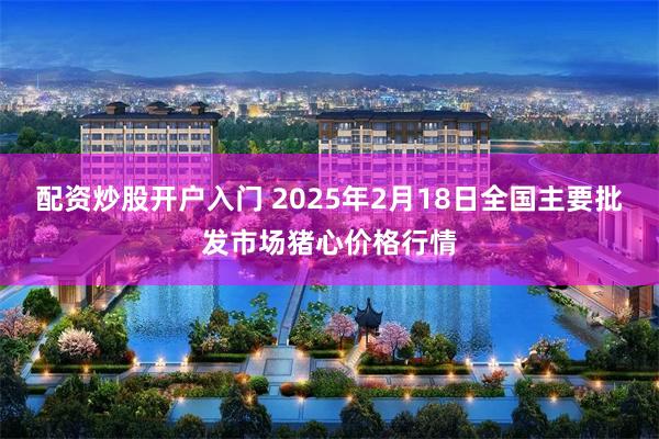 配资炒股开户入门 2025年2月18日全国主要批发市场猪心价格行情