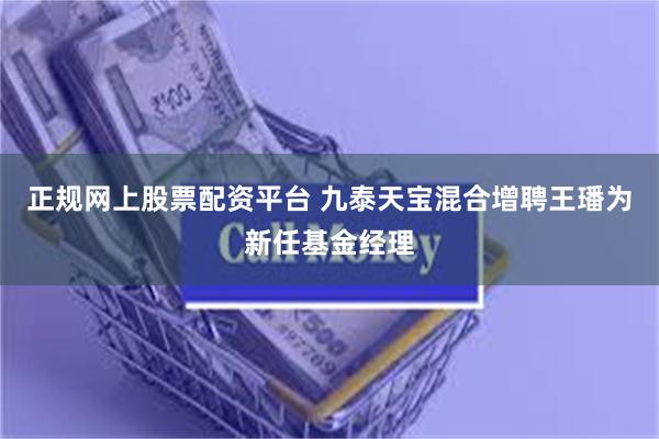 正规网上股票配资平台 九泰天宝混合增聘王璠为新任基金经理