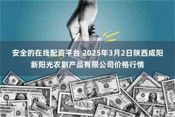 安全的在线配资平台 2025年3月2日陕西咸阳新阳光农副产品有限公司价格行情