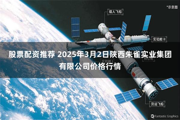 股票配资推荐 2025年3月2日陕西朱雀实业集团有限公司价格行情