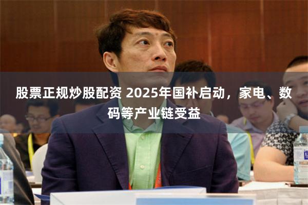 股票正规炒股配资 2025年国补启动，家电、数码等产业链受益