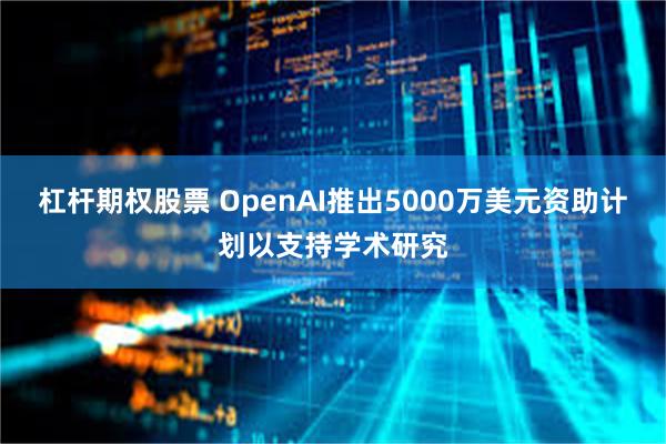 杠杆期权股票 OpenAI推出5000万美元资助计划以支持学术研究