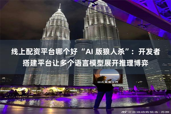 线上配资平台哪个好 “AI 版狼人杀”：开发者搭建平台让多个语言模型展开推理博弈