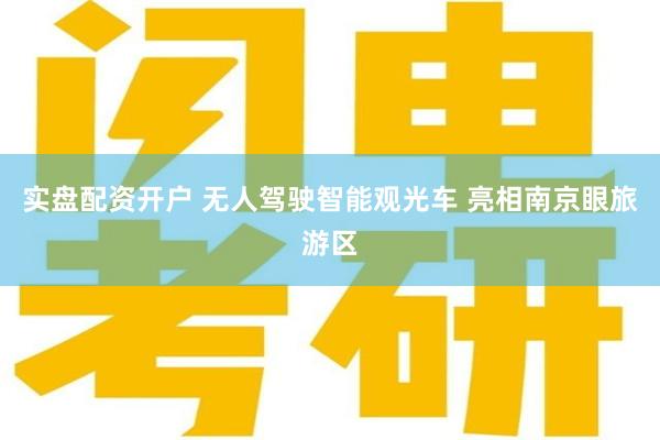 实盘配资开户 无人驾驶智能观光车 亮相南京眼旅游区