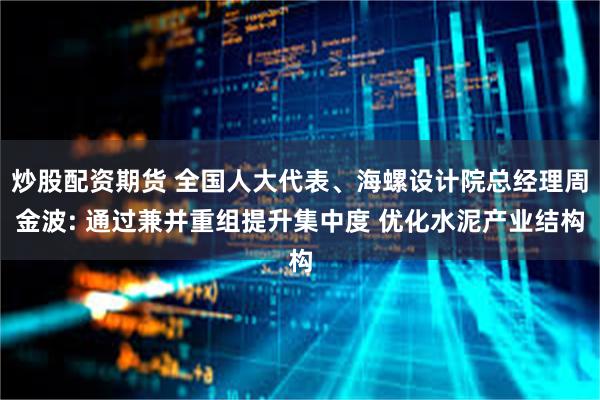 炒股配资期货 全国人大代表、海螺设计院总经理周金波: 通过兼并重组提升集中度 优化水泥产业结构