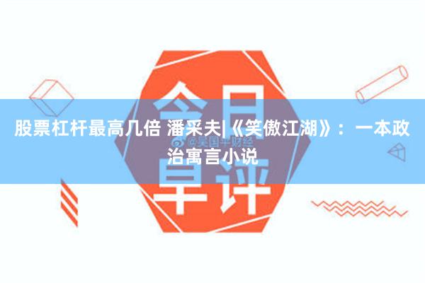 股票杠杆最高几倍 潘采夫|《笑傲江湖》：一本政治寓言小说