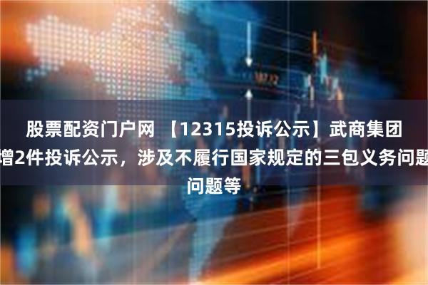 股票配资门户网 【12315投诉公示】武商集团新增2件投诉公示，涉及不履行国家规定的三包义务问题等