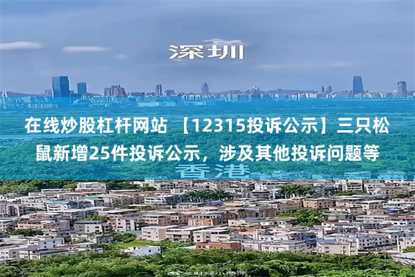 在线炒股杠杆网站 【12315投诉公示】三只松鼠新增25件投诉公示，涉及其他投诉问题等